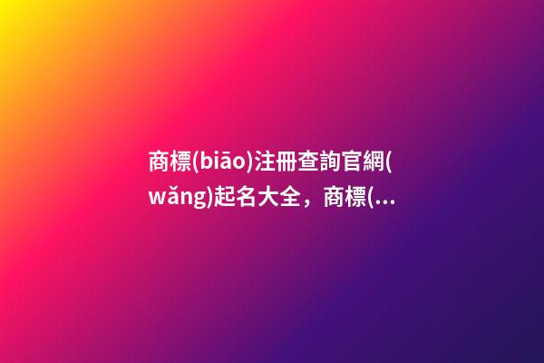 商標(biāo)注冊查詢官網(wǎng)起名大全，商標(biāo)注冊起名注意事項？-第1張-商標(biāo)起名-玄機(jī)派